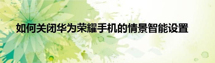 如何关闭华为荣耀手机的情景智能设置