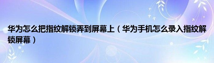 华为怎么把指纹解锁弄到屏幕上（华为手机怎么录入指纹解锁屏幕）