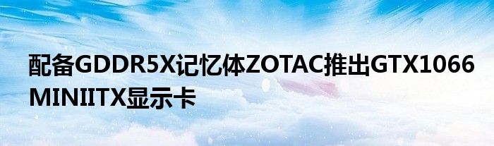 配备GDDR5X记忆体ZOTAC推出GTX1066MINIITX显示卡