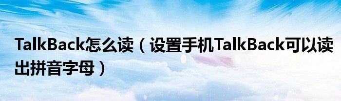 TalkBack怎么读（设置手机TalkBack可以读出拼音字母）