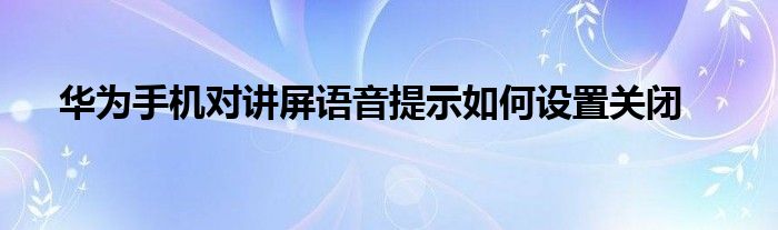 华为手机对讲屏语音提示如何设置关闭