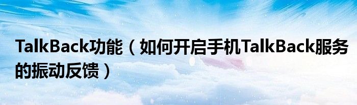 TalkBack功能（如何开启手机TalkBack服务的振动反馈）