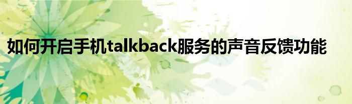 如何开启手机talkback服务的声音反馈功能