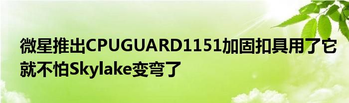 微星推出CPUGUARD1151加固扣具用了它就不怕Skylake变弯了