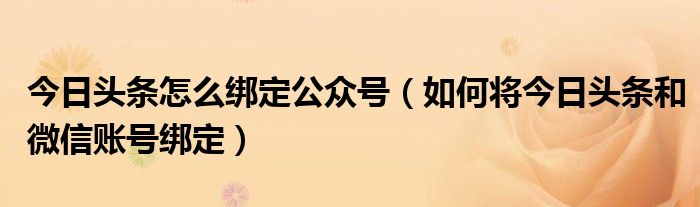 今日头条怎么绑定公众号（如何将今日头条和微信账号绑定）