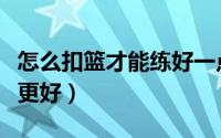 怎么扣篮才能练好一点（如何扣篮才能训练得更好）