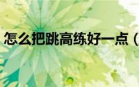 怎么把跳高练好一点（如何把跳高练得更好）