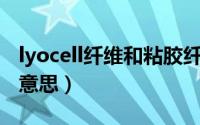 lyocell纤维和粘胶纤维（Lyocell纤维是什么意思）