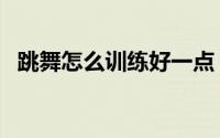 跳舞怎么训练好一点（跳舞如何训练更好）