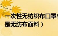 一次性无纺织布口罩有用吗（一次性口罩是不是无纺布面料）