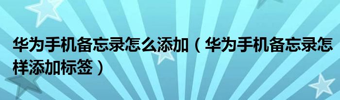 华为手机备忘录怎么添加（华为手机备忘录怎样添加标签）