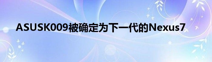 ASUSK009被确定为下一代的Nexus7