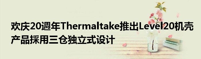 欢庆20週年Thermaltake推出Level20机壳产品採用三仓独立式设计