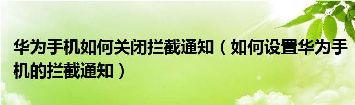 华为手机如何关闭拦截通知（如何设置华为手机的拦截通知）