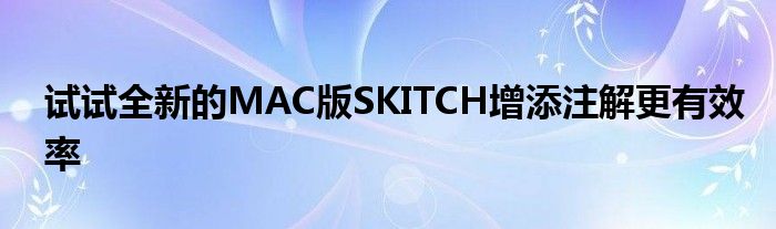 试试全新的MAC版SKITCH增添注解更有效率