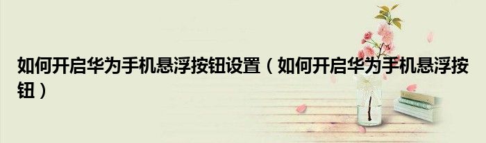 如何开启华为手机悬浮按钮设置（如何开启华为手机悬浮按钮）