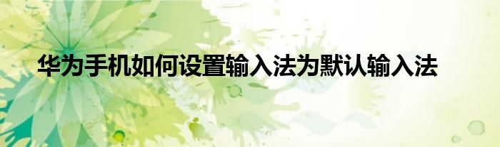 华为手机如何设置输入法为默认输入法