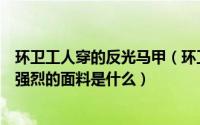 环卫工人穿的反光马甲（环卫工人和交警衣服上那种反光很强烈的面料是什么）