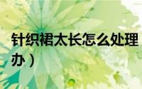 针织裙太长怎么处理（针织裙洗了变长了怎么办）