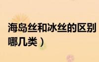 海岛丝和冰丝的区别（什么叫海岛丝海岛丝有哪几类）