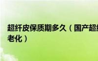 超纤皮保质期多久（国产超纤皮能用多久超纤皮使用多久就老化）