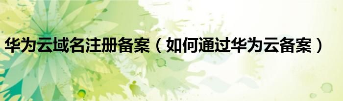 华为云域名注册备案（如何通过华为云备案）