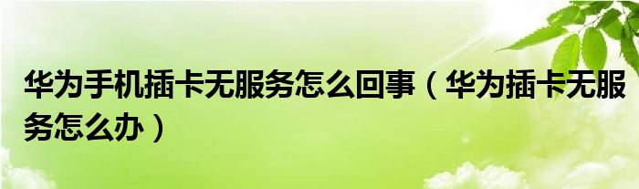 华为手机插卡无服务怎么回事（华为插卡无服务怎么办）