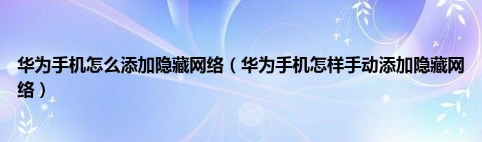 华为手机怎么添加隐藏网络（华为手机怎样手动添加隐藏网络）