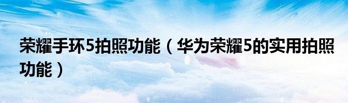 荣耀手环5拍照功能（华为荣耀5的实用拍照功能）
