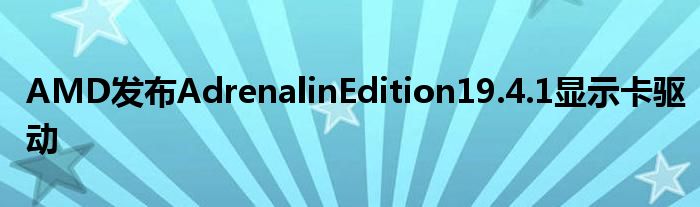 AMD发布AdrenalinEdition19.4.1显示卡驱动