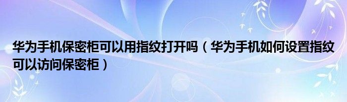 华为手机保密柜可以用指纹打开吗（华为手机如何设置指纹可以访问保密柜）