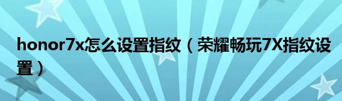honor7x怎么设置指纹（荣耀畅玩7X指纹设置）