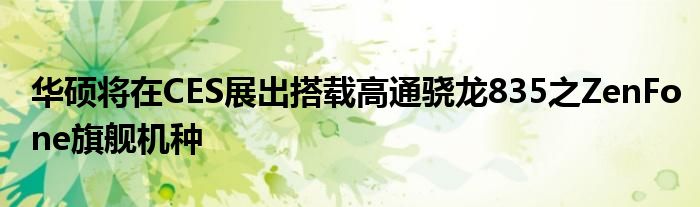 华硕将在CES展出搭载高通骁龙835之ZenFone旗舰机种