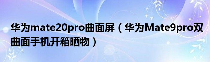 华为mate20pro曲面屏（华为Mate9pro双曲面手机开箱晒物）