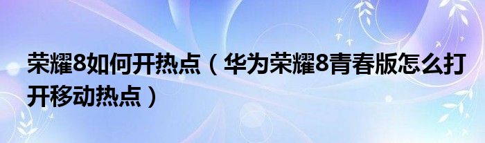 荣耀8如何开热点（华为荣耀8青春版怎么打开移动热点）