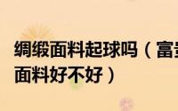 绸缎面料起球吗（富贵缎面料会起球吗富贵缎面料好不好）
