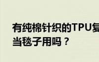 有纯棉针织的TPU复合摇粒绒吗？纯棉可以当毯子用吗？