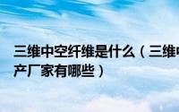 三维中空纤维是什么（三维中空棉是什么意思三维中空棉生产厂家有哪些）