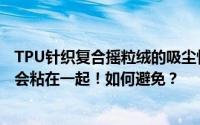TPU针织复合摇粒绒的吸尘性很强和其他衣服一起洗的时候会粘在一起！如何避免？