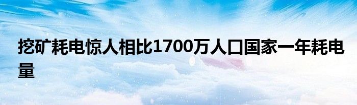 挖矿耗电惊人相比1700万人口国家一年耗电量