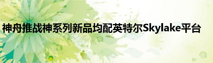 神舟推战神系列新品均配英特尔Skylake平台