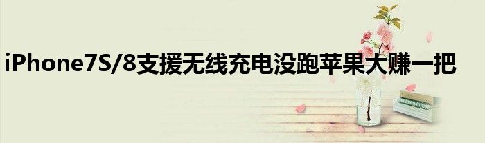 iPhone7S/8支援无线充电没跑苹果大赚一把