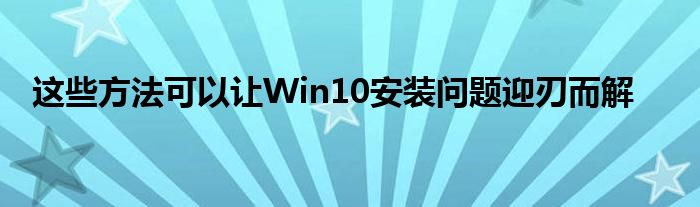 这些方法可以让Win10安装问题迎刃而解