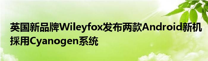 英国新品牌Wileyfox发布两款Android新机採用Cyanogen系统