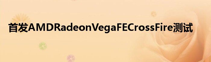 首发AMDRadeonVegaFECrossFire测试