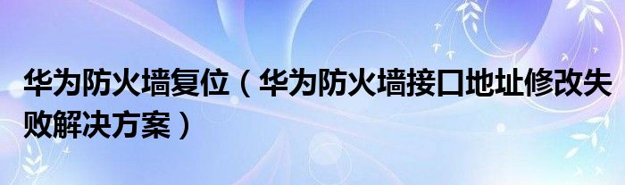 华为防火墙复位（华为防火墙接口地址修改失败解决方案）