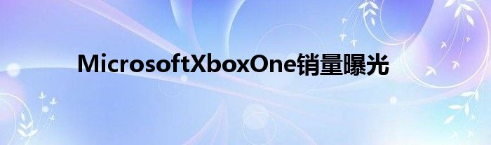 MicrosoftXboxOne销量曝光