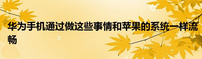 华为手机通过做这些事情和苹果的系统一样流畅