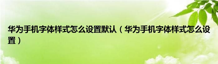 华为手机字体样式怎么设置默认（华为手机字体样式怎么设置）