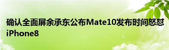 确认全面屏余承东公布Mate10发布时间怒怼iPhone8